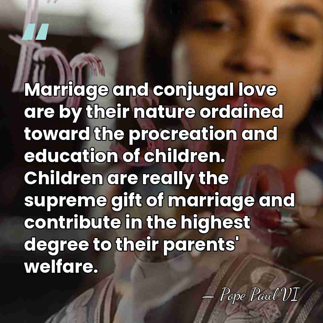 Marriage and conjugal love are by their nature ordained toward the procreation&hellip; - Pope Paul VI