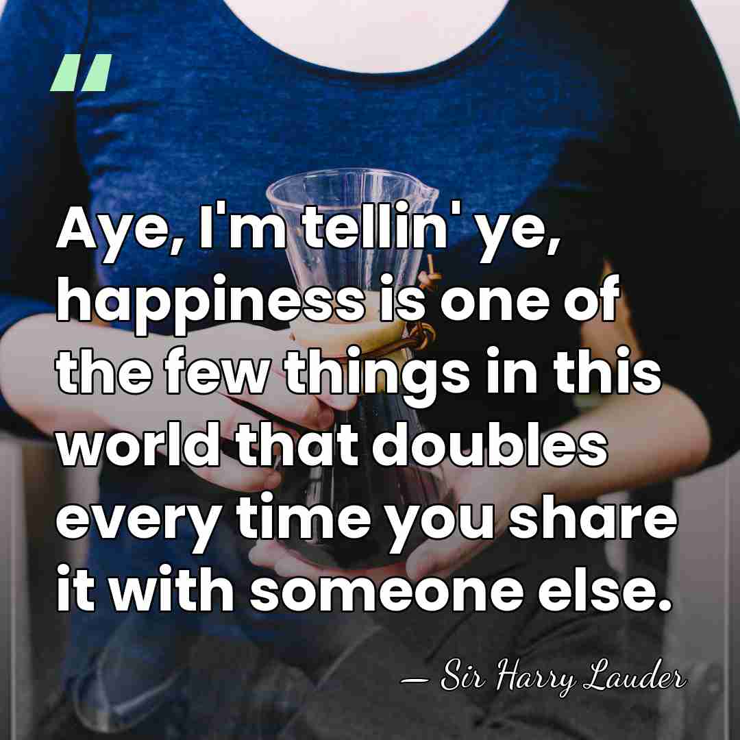 Aye, I'm tellin' ye, happiness is one of the few things in&hellip; - Sir Harry Lauder