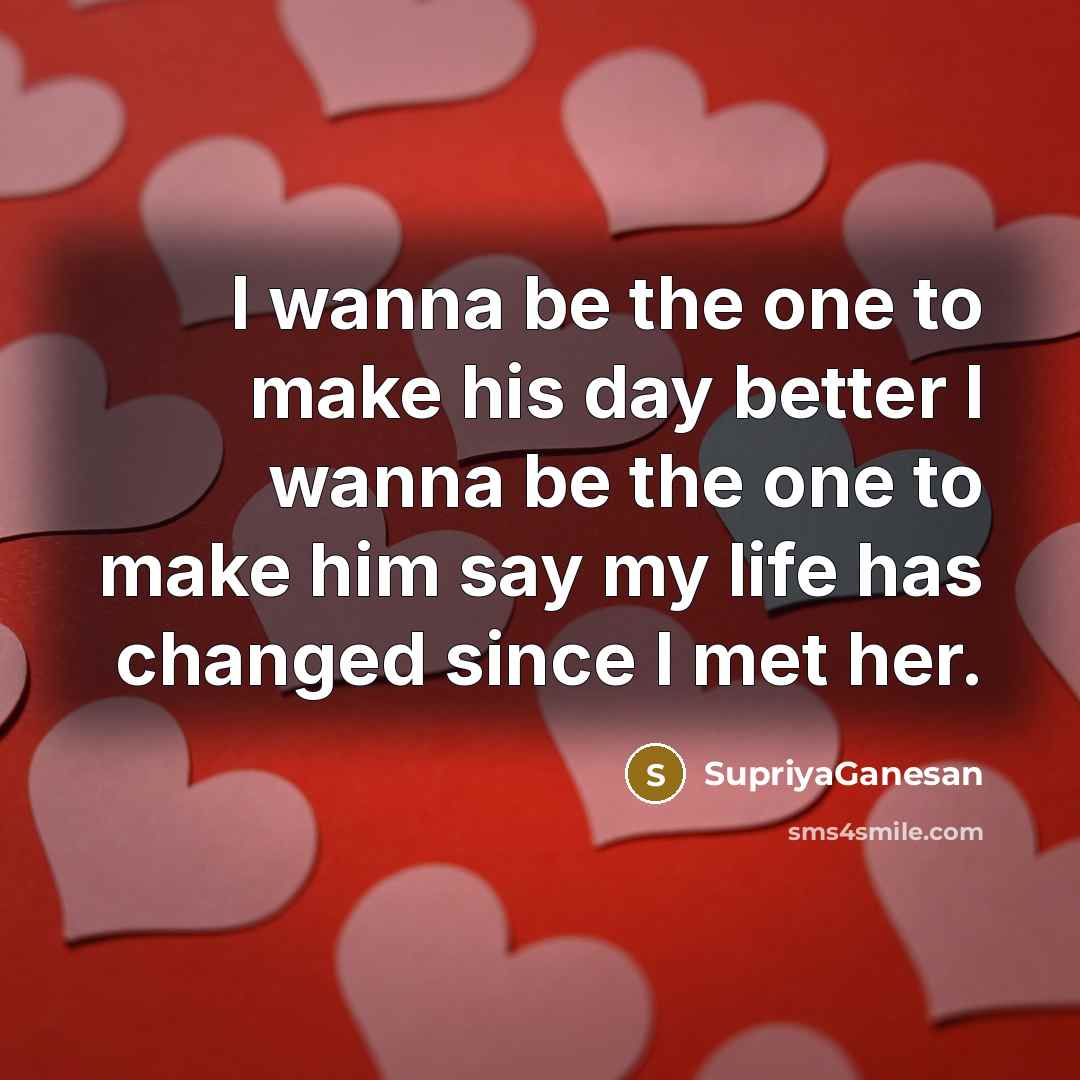 “I wanna be the one to make his day better I wanna be the one to make him say my life has changed since I met her.” quote by SupriyaGanesan
