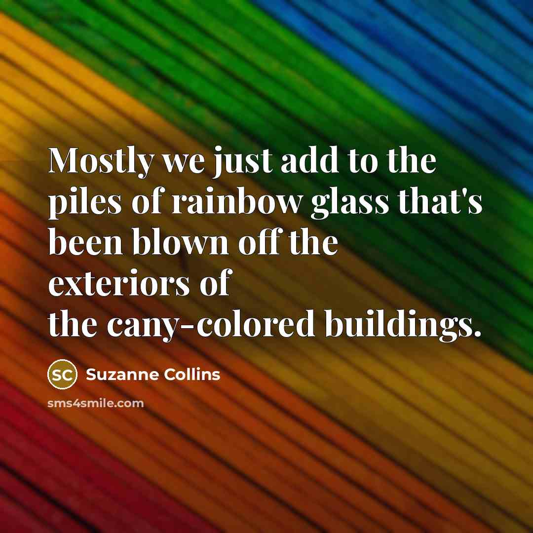 “Mostly we just add to the piles of rainbow glass…” quote by Suzanne Collins