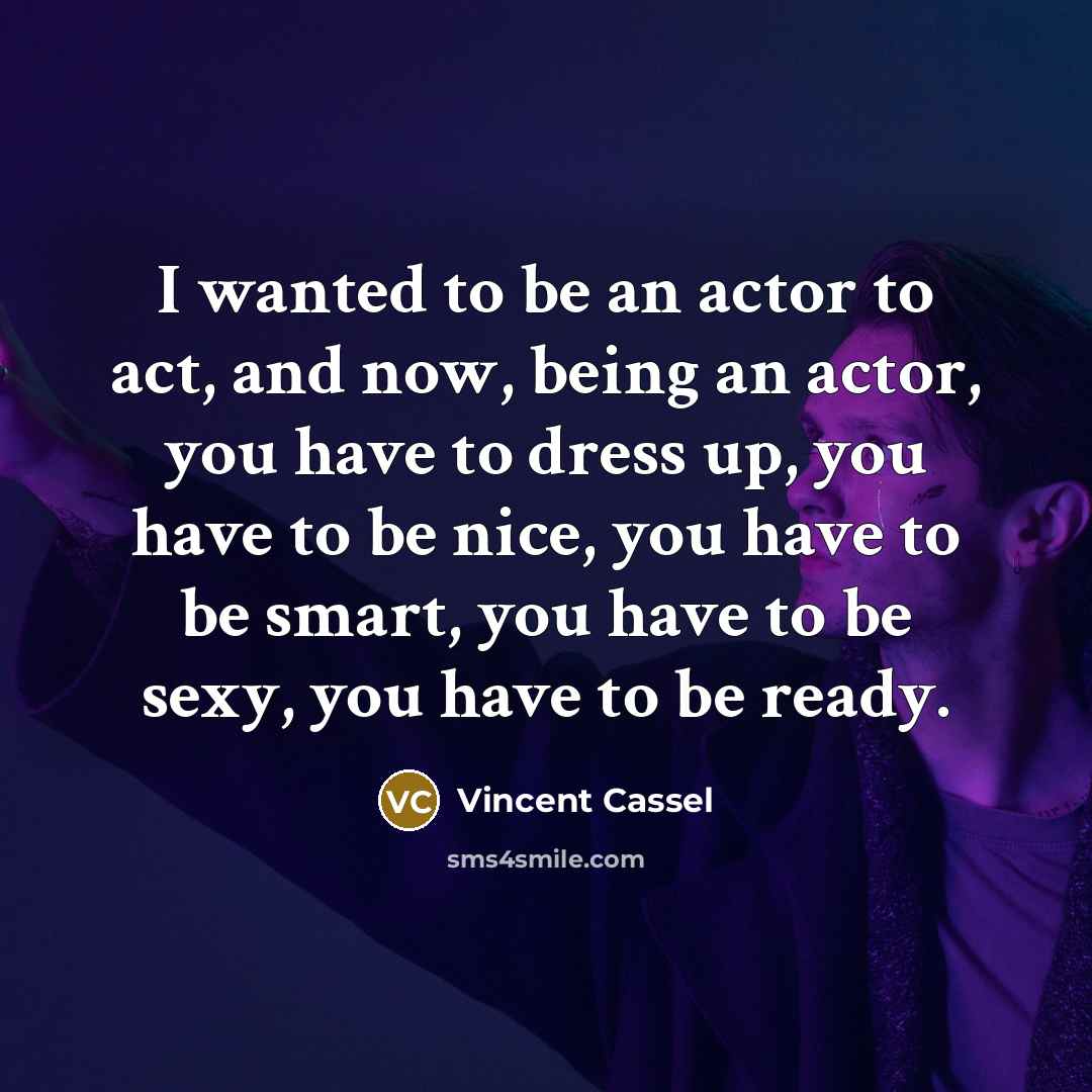 “I wanted to be an actor to act, and now, being an actor, you have to dress up, you have to be nice, you have to be smart, you have to be sexy, you have to be ready.” quote by Vincent Cassel