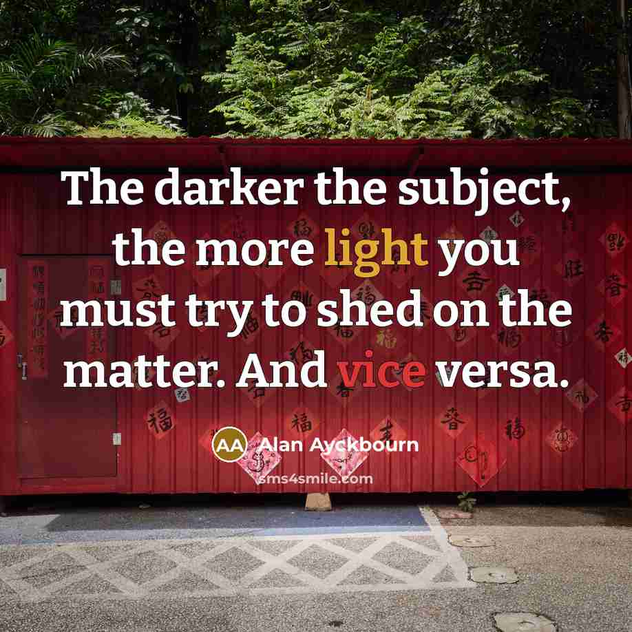 “The darker the subject, the more light you must try…” quote by Alan Ayckbourn