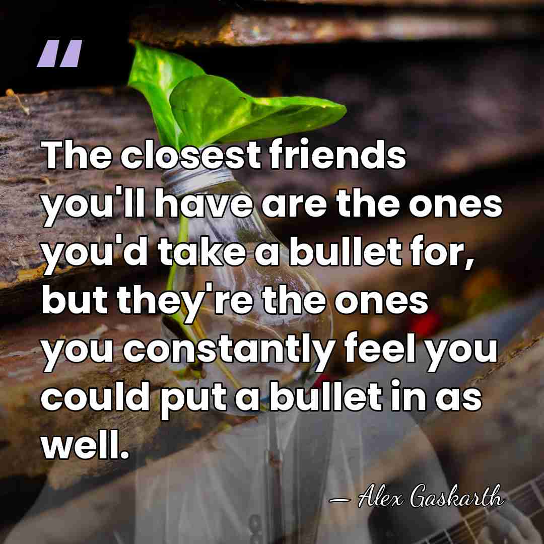 The closest friends you'll have are the ones you'd take a bullet&hellip; - Alex Gaskarth