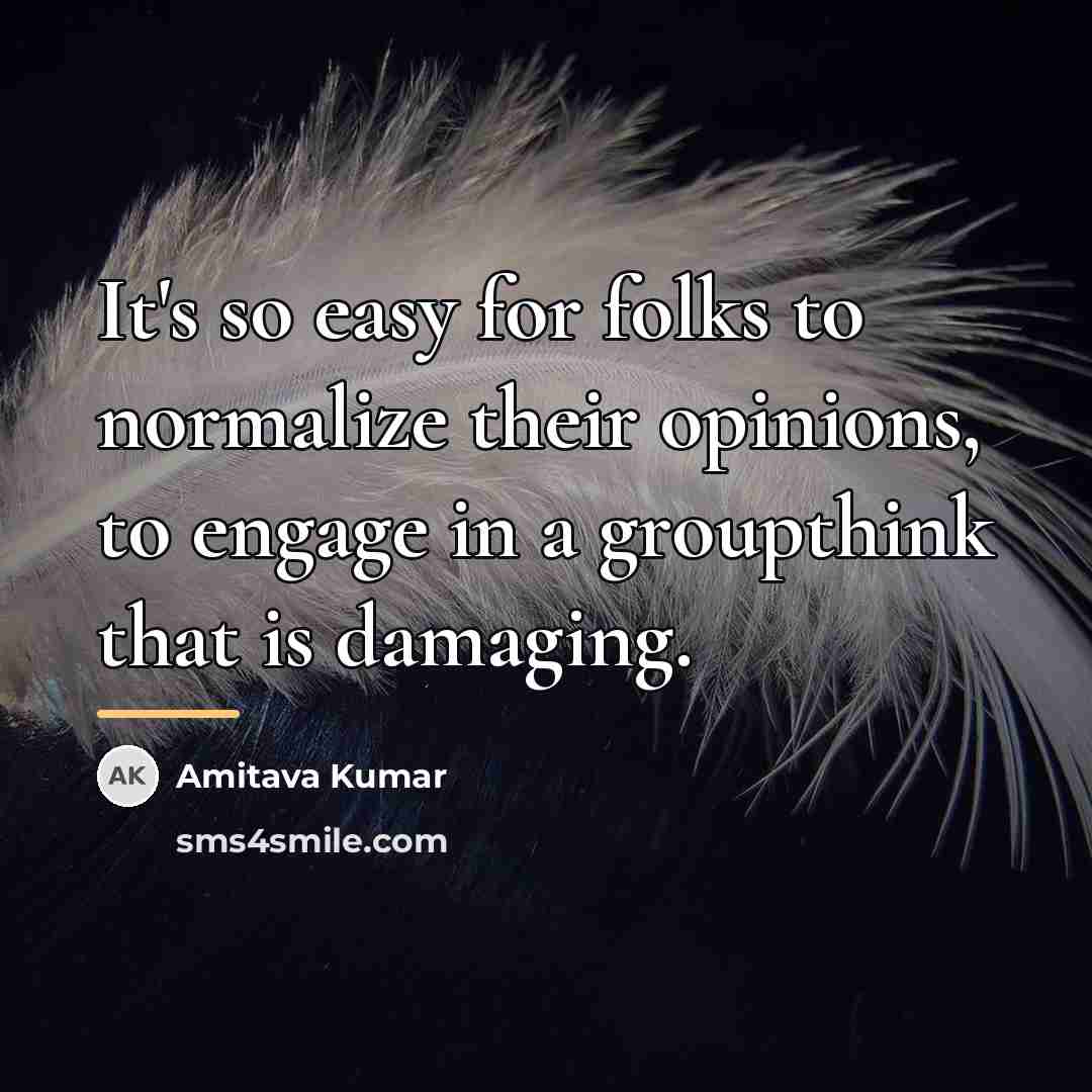 “It's so easy for folks to normalize their opinions, to…” quote by Amitava Kumar