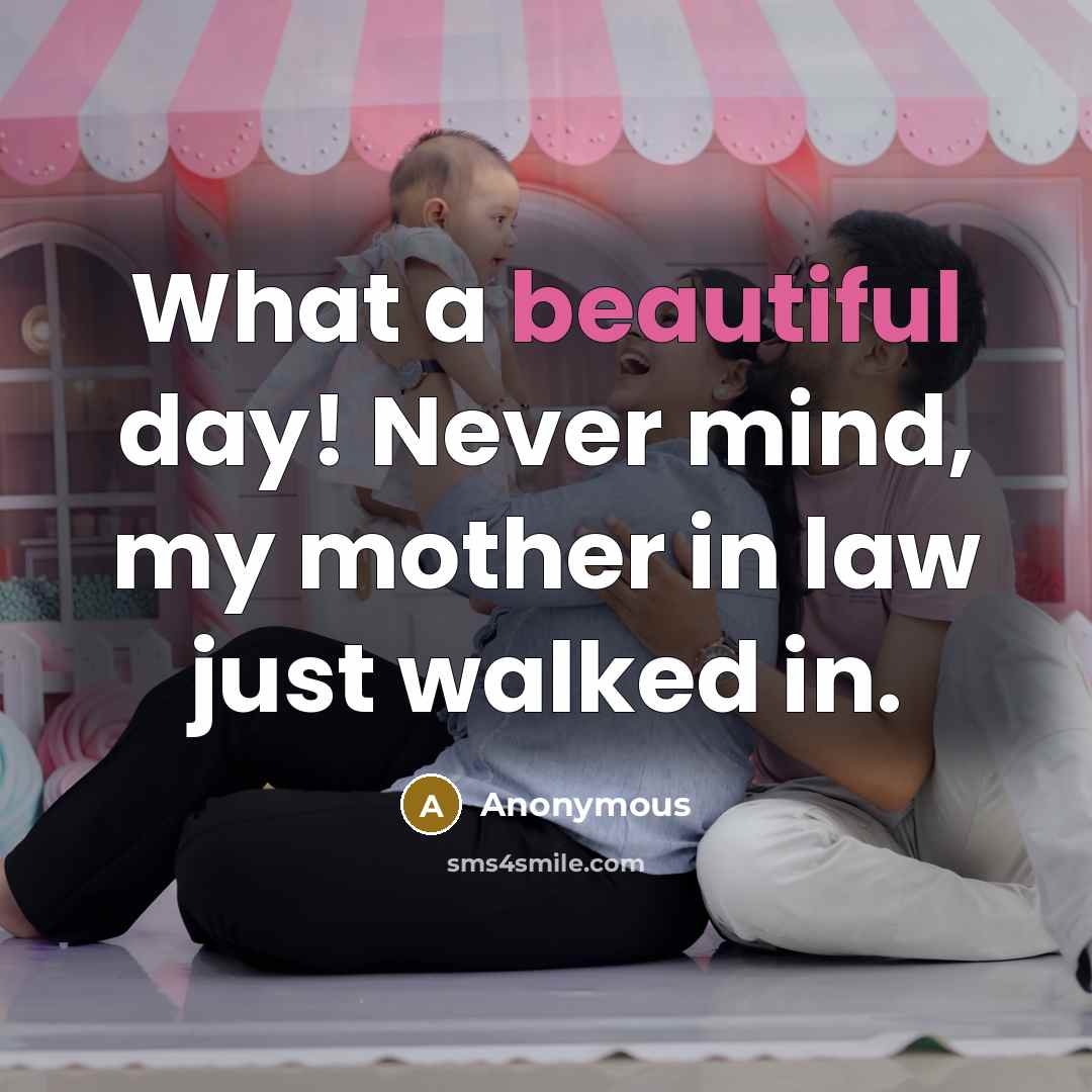“What a beautiful day! Never mind, my mother in law just walked in.” quote by Anonymous