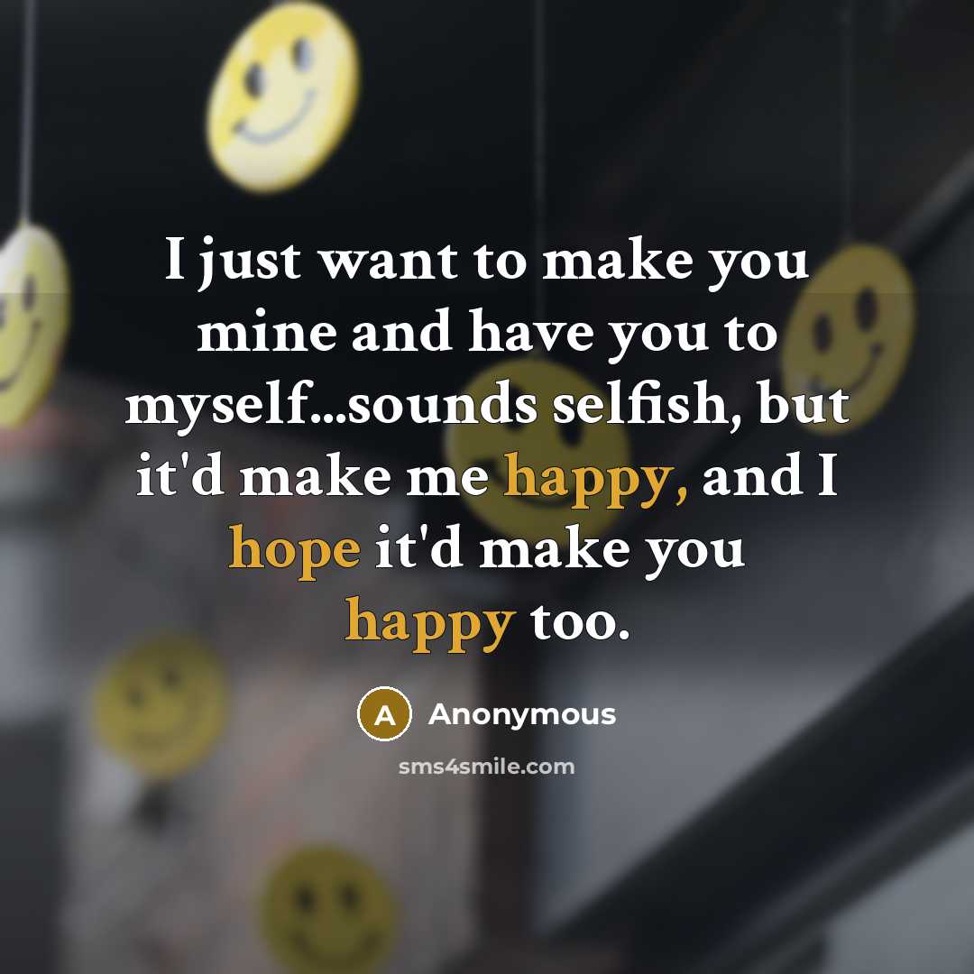 “I just want to make you mine and have you to myself...sounds selfish, but it'd make me happy, and I hope it'd make you happy too.” quote by Anonymous