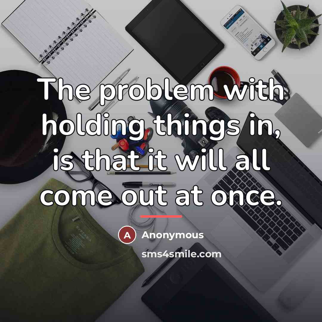 “The problem with holding things in, is that it will…” quote by Anonymous