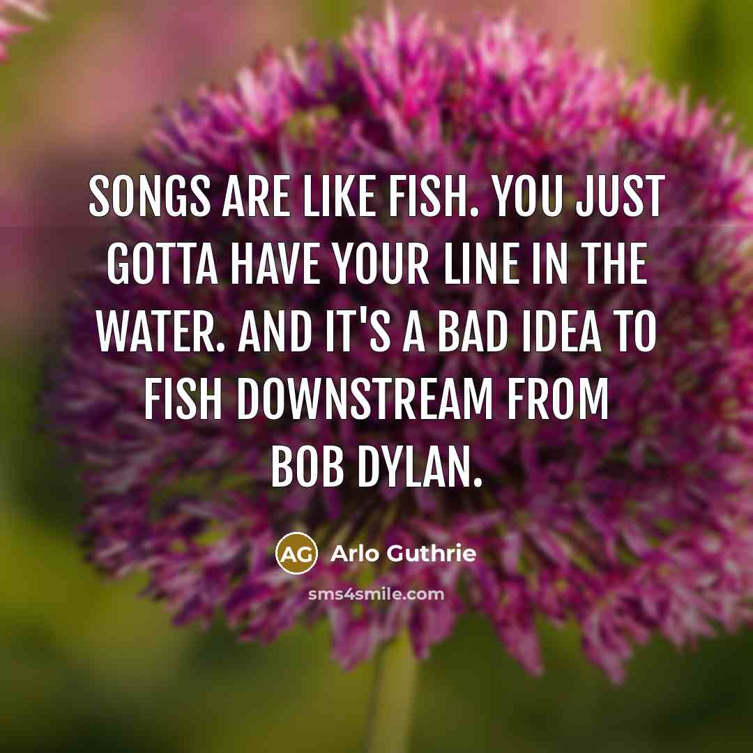 “Songs are like fish. You just gotta have your line…” quote by Arlo Guthrie