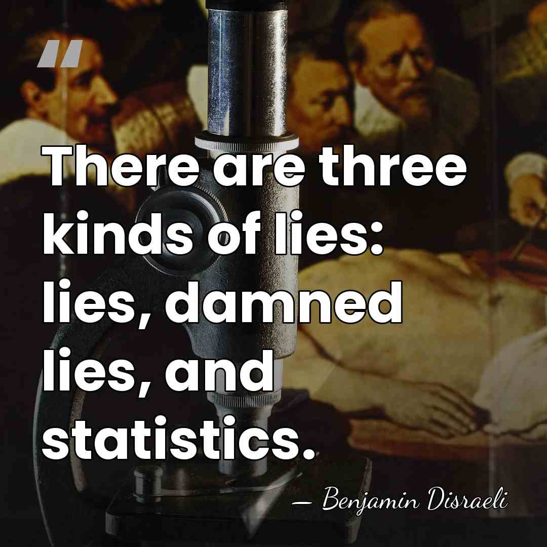 There are three kinds of lies: lies, damned lies, and statistics. - Benjamin Disraeli