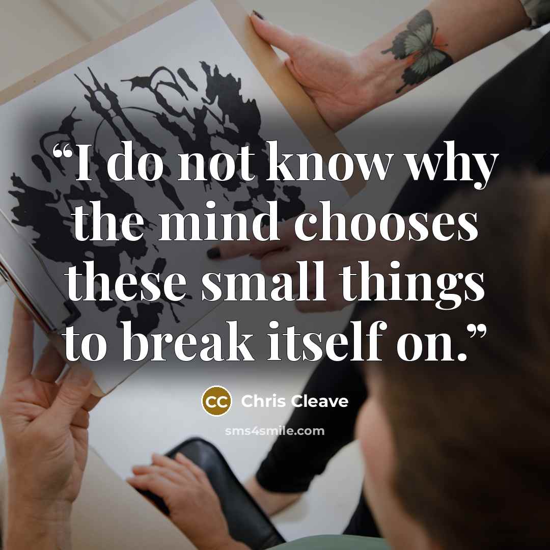 “I do not know why the mind chooses these small things to break itself on.” quote by Chris Cleave