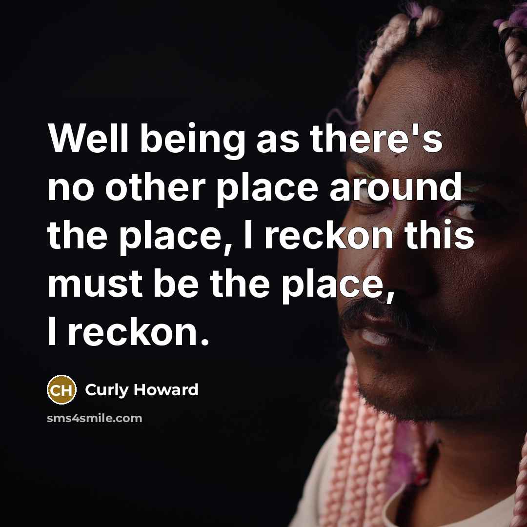 “Well being as there's no other place around the place,…” quote by Curly Howard