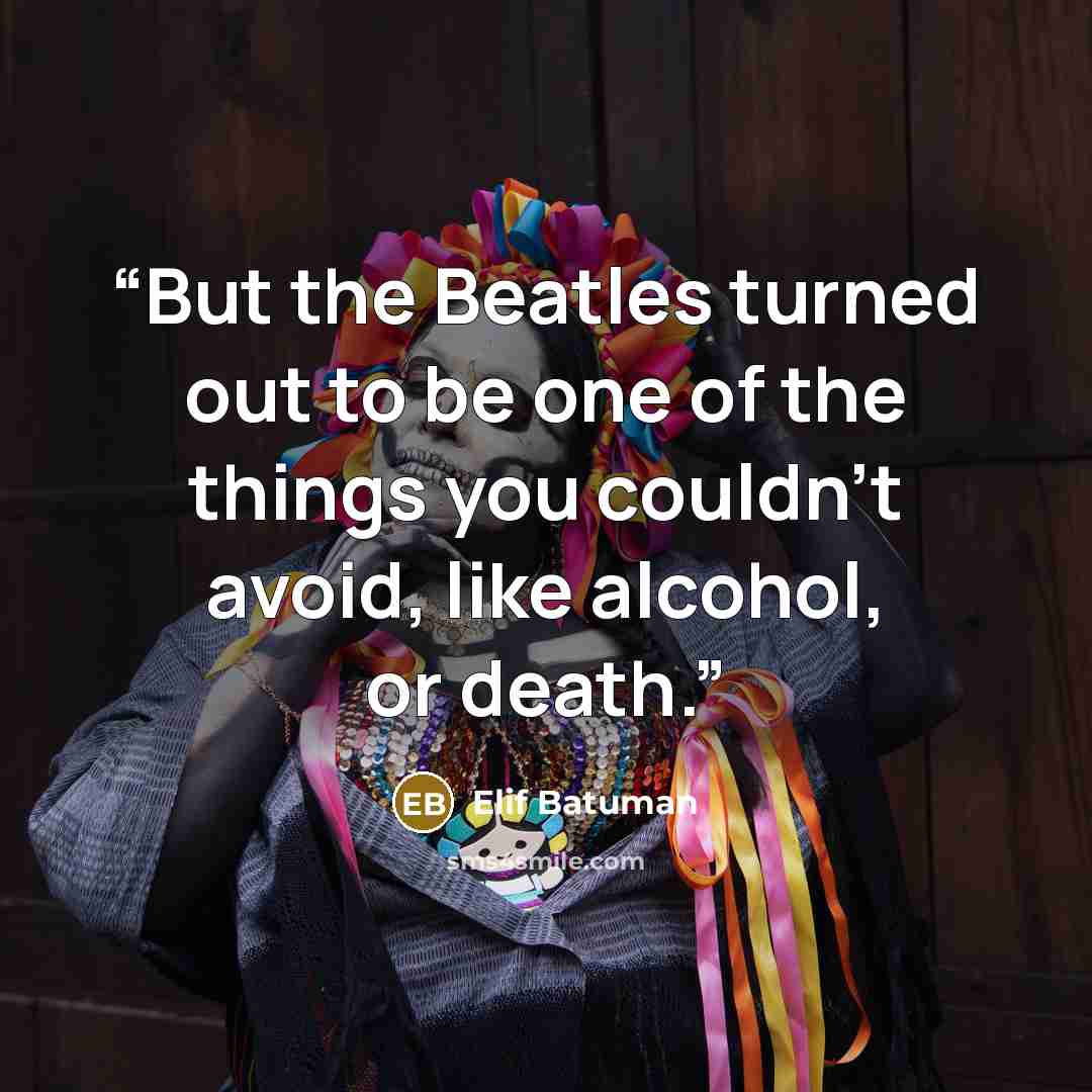“But the Beatles turned out to be one of the things you couldn’t avoid, like alcohol, or death.” quote by Elif Batuman