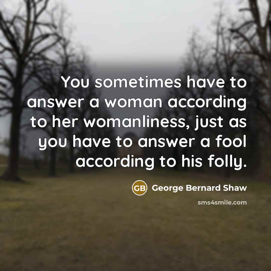 “You sometimes have to answer a woman according to her…” quote by George Bernard Shaw