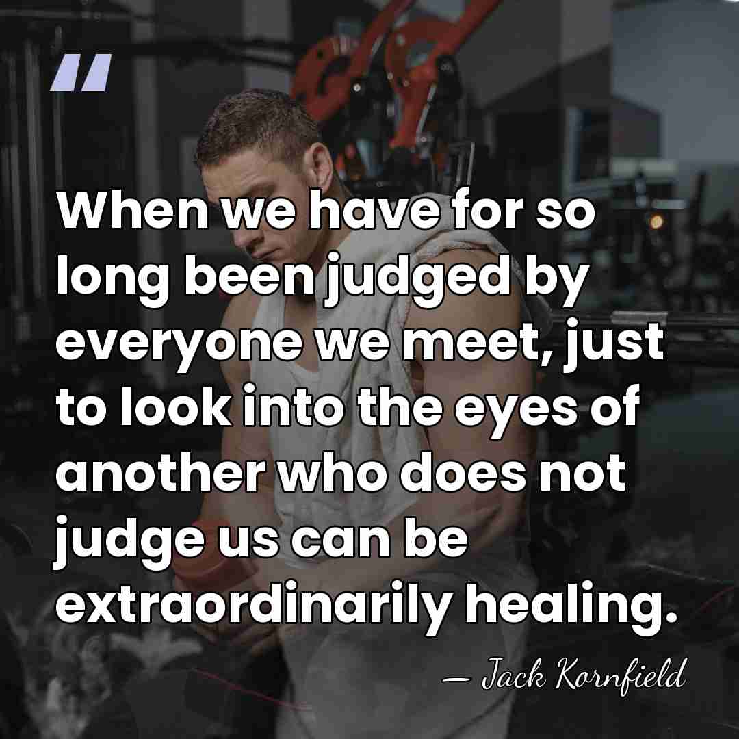 When we have for so long been judged by everyone we meet,&hellip; - Jack Kornfield