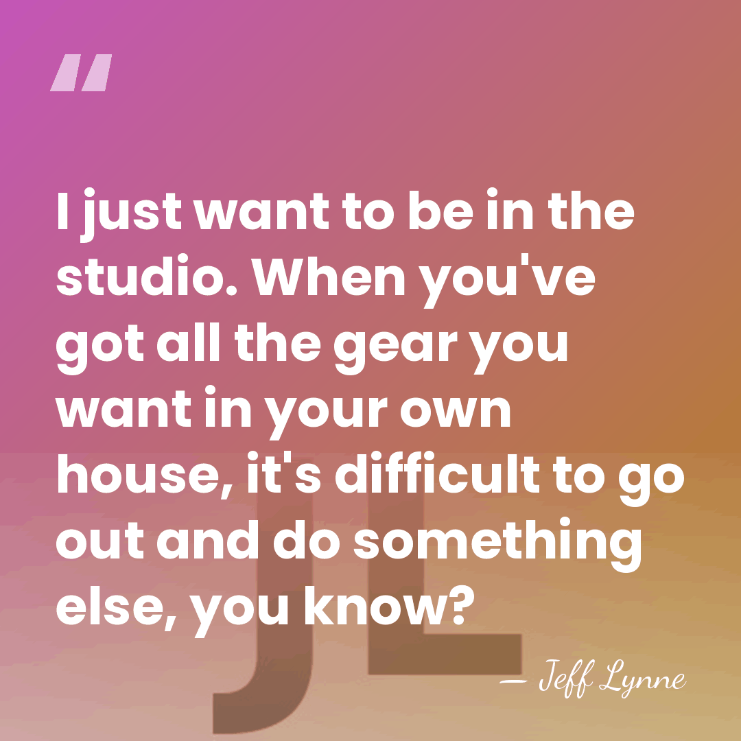 I just want to be in the studio. When you've got all&hellip; - Jeff Lynne