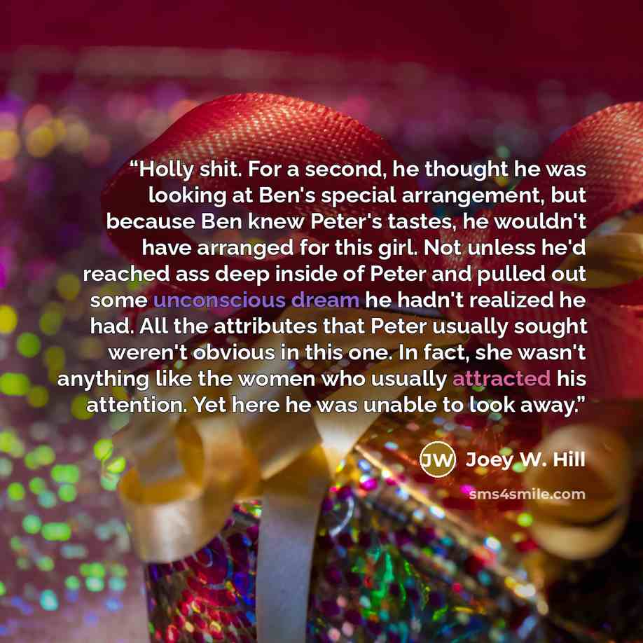 “Holly shit. For a second, he thought he was looking at Ben's special arrangement, but because Ben knew Peter's tastes, he wouldn't have arranged for this girl. Not unless he'd reached ass deep inside of Peter and pulled out some unconscious dream he hadn't realized he had. All the attributes that…” quote by Joey W. Hill