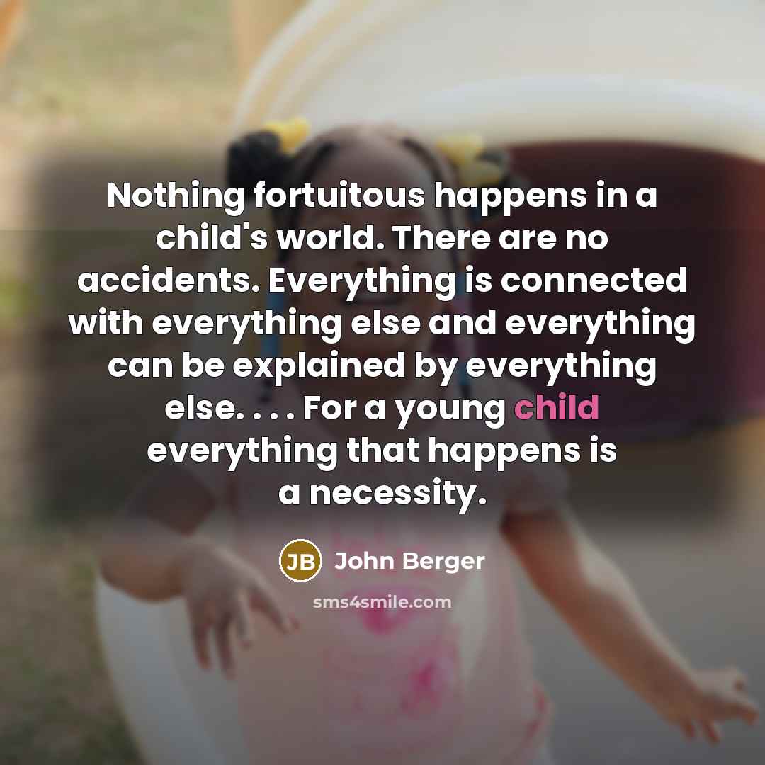 “Nothing fortuitous happens in a child's world. There are no…” quote by John Berger