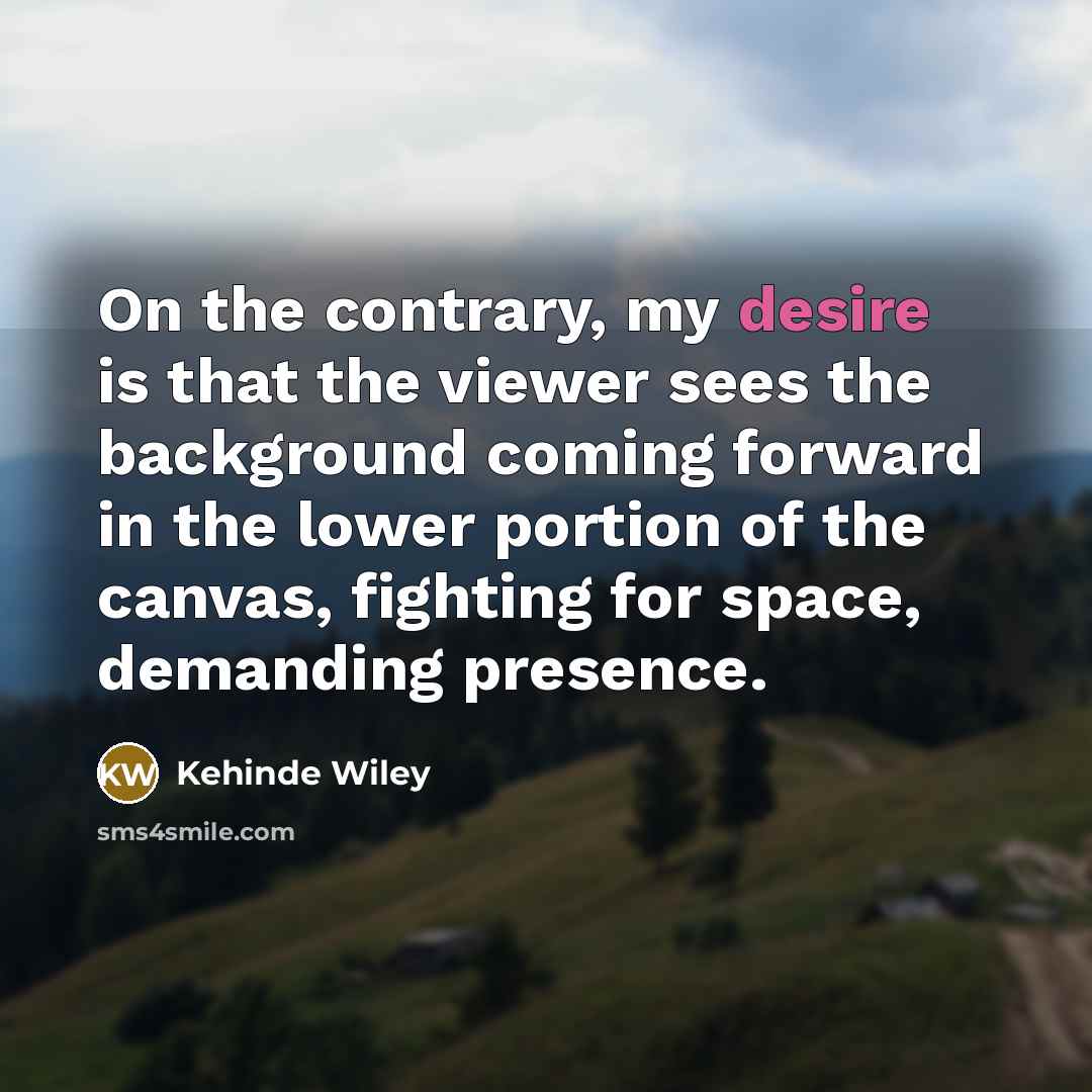 “On the contrary, my desire is that the viewer sees…” quote by Kehinde Wiley
