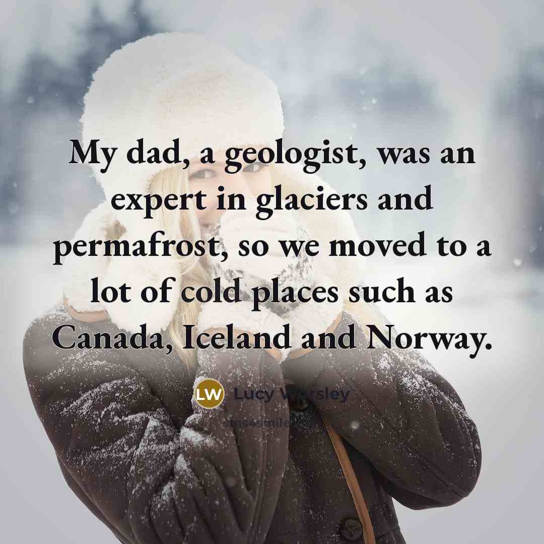 “My dad, a geologist, was an expert in glaciers and…” quote by Lucy Worsley