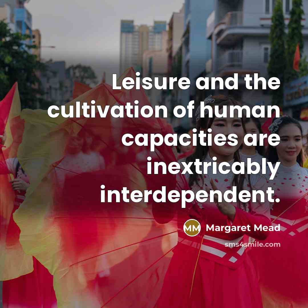 “Leisure and the cultivation of human capacities are inextricably interdependent.…” quote by Margaret Mead