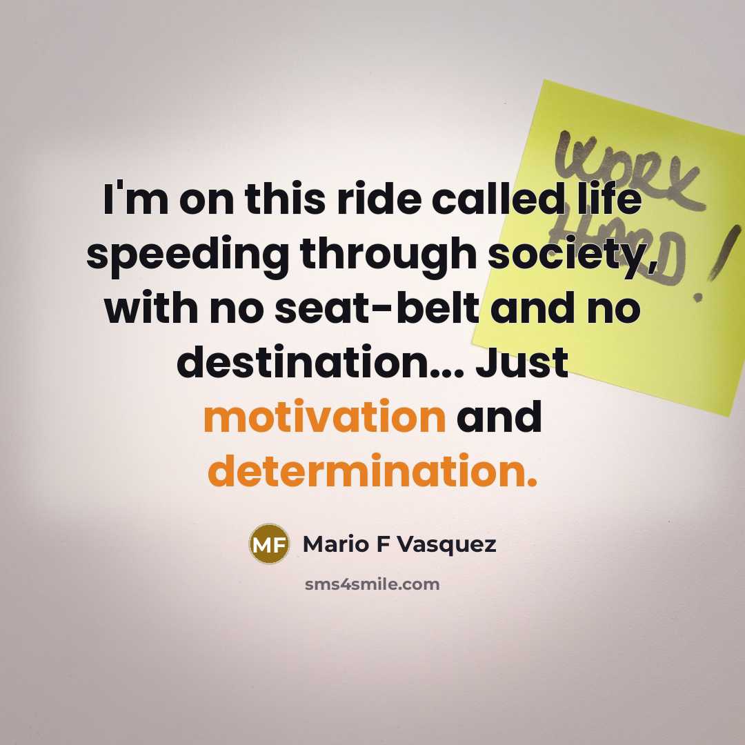 “I'm on this ride called life speeding through society, with no seat-belt and no destination... Just motivation and determination.” quote by Mario F Vasquez