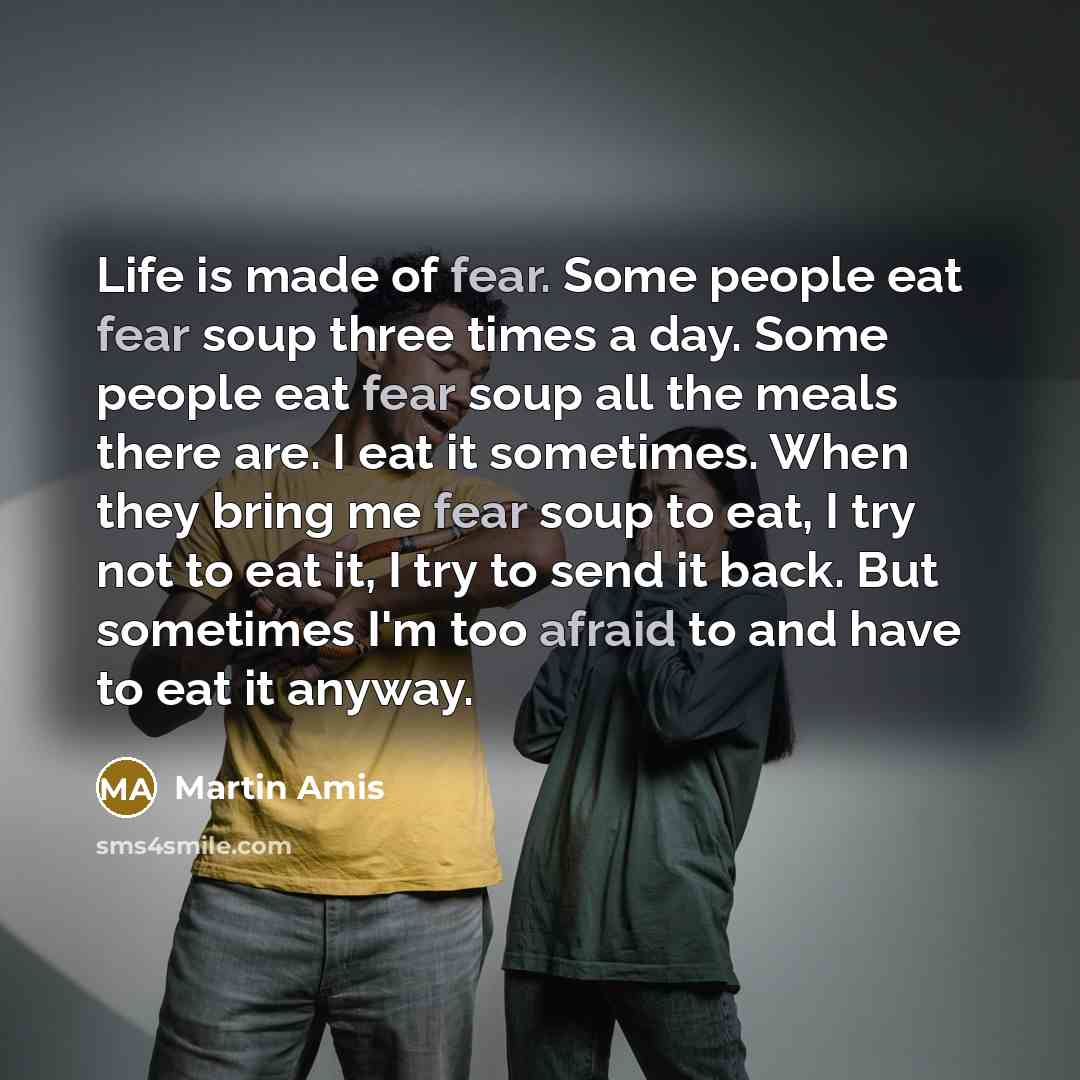 “Life is made of fear. Some people eat fear soup…” quote by Martin Amis