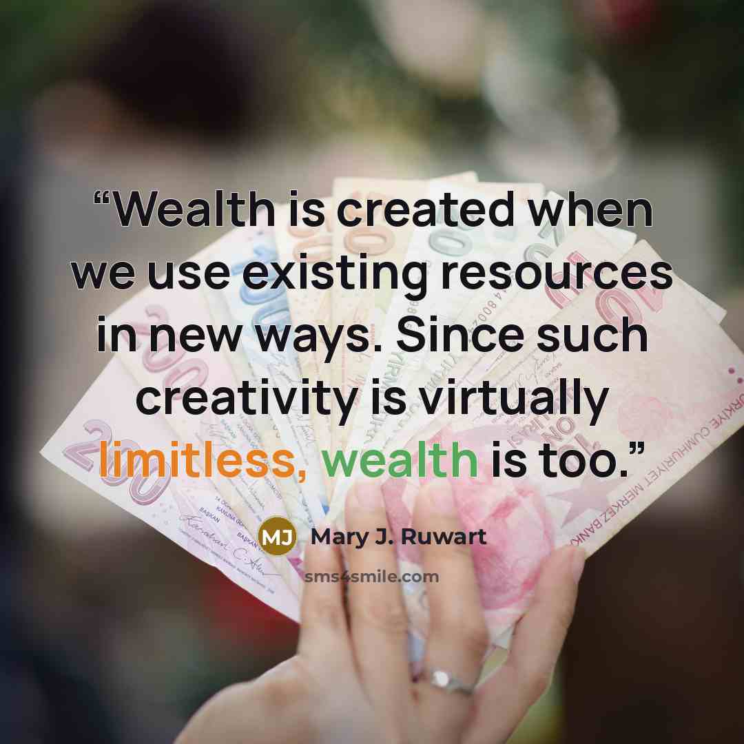 “Wealth is created when we use existing resources in new ways. Since such creativity is virtually limitless, wealth is too.” quote by Mary J. Ruwart