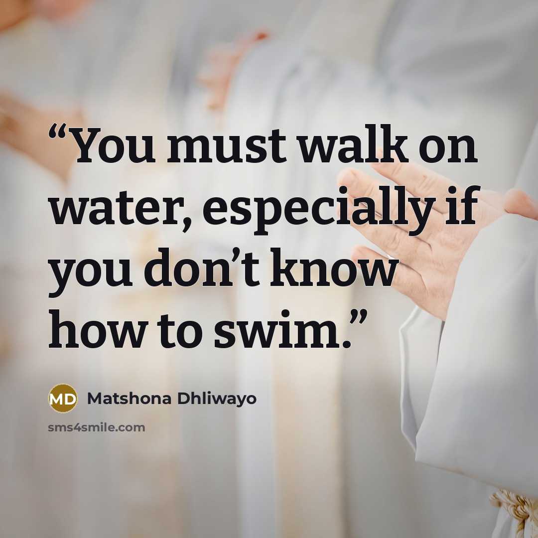 “You must walk on water, especially if you don’t know how to swim.” quote by Matshona Dhliwayo