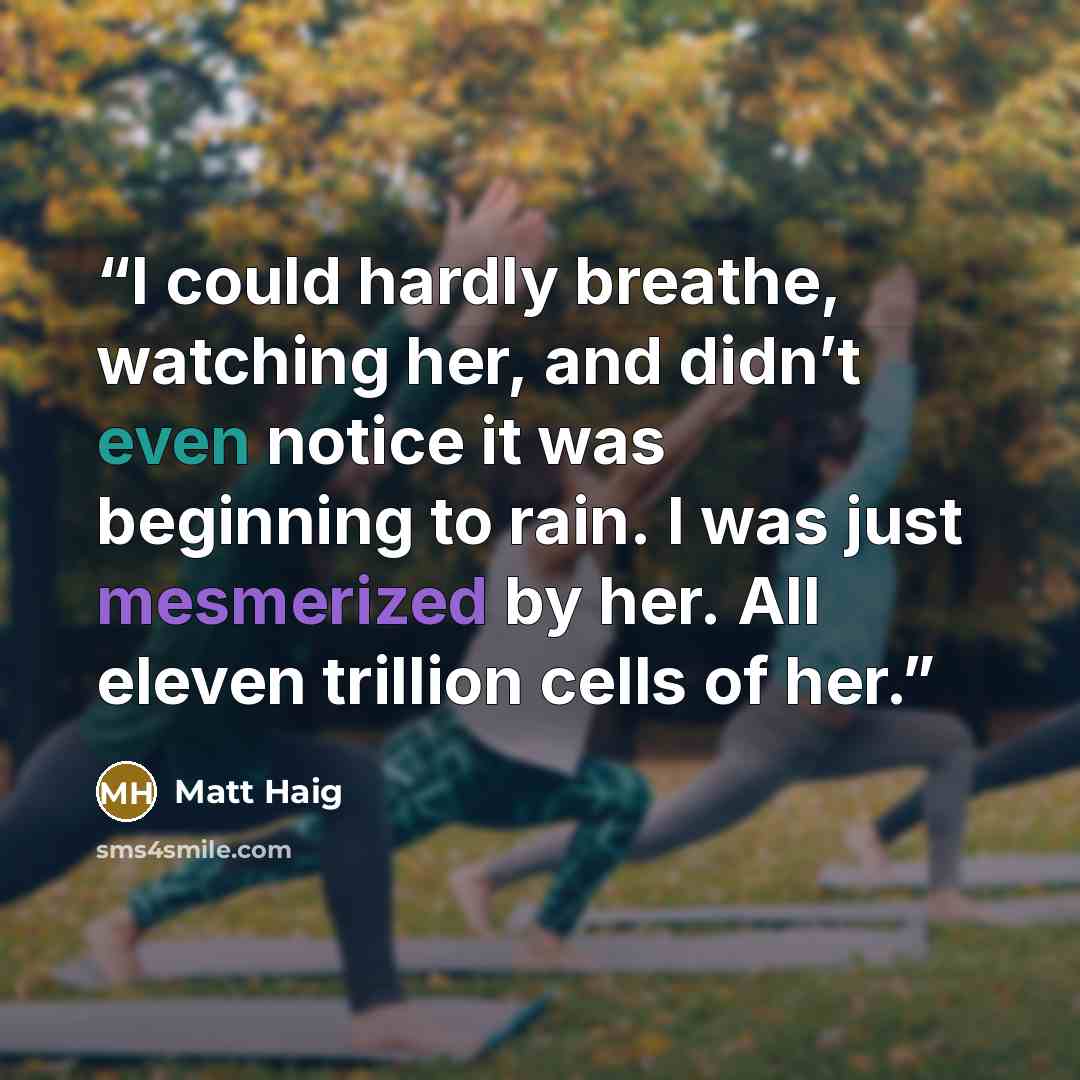 “I could hardly breathe, watching her, and didn’t even notice it was beginning to rain. I was just mesmerized by her. All eleven trillion cells of her.” quote by Matt Haig