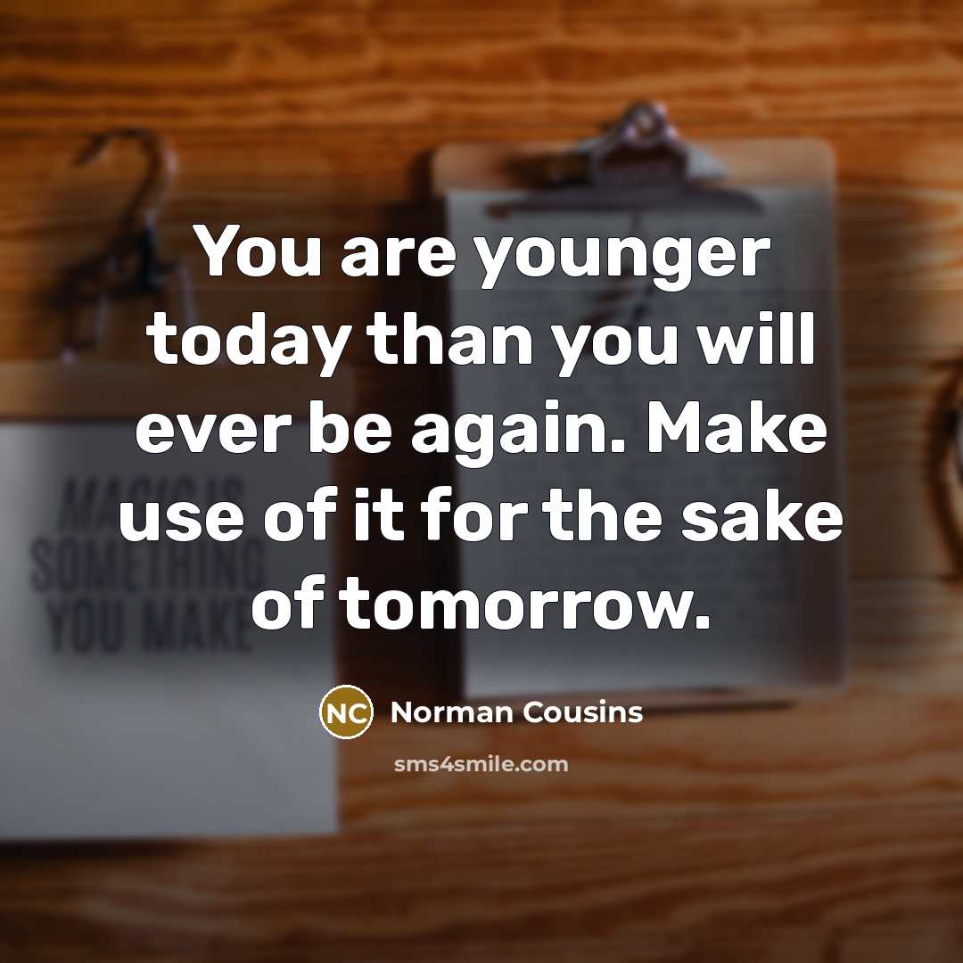 “You are younger today than you will ever be again.…” quote by Norman Cousins