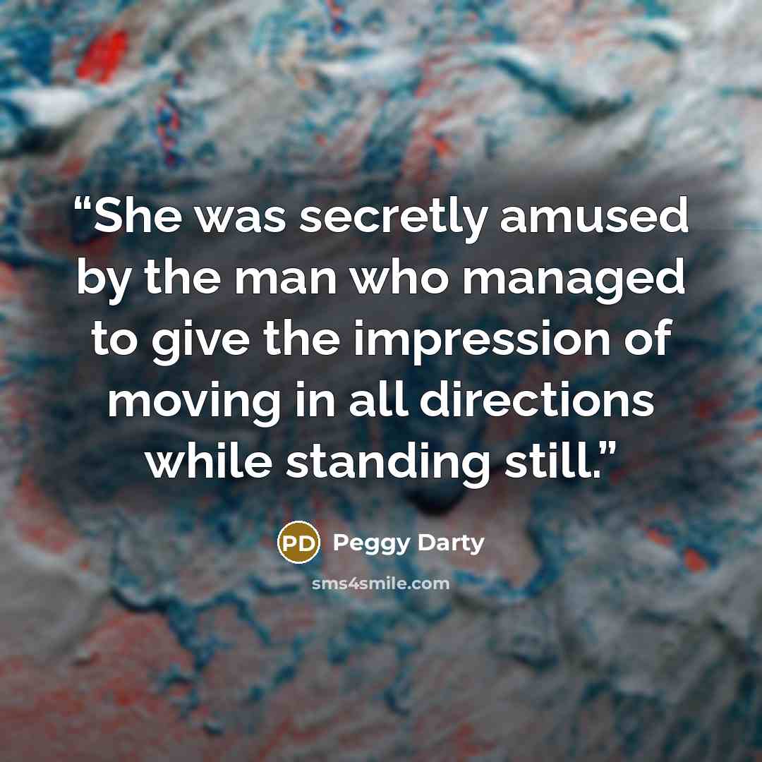 “She was secretly amused by the man who managed to give the impression of moving in all directions while standing still.” quote by Peggy Darty