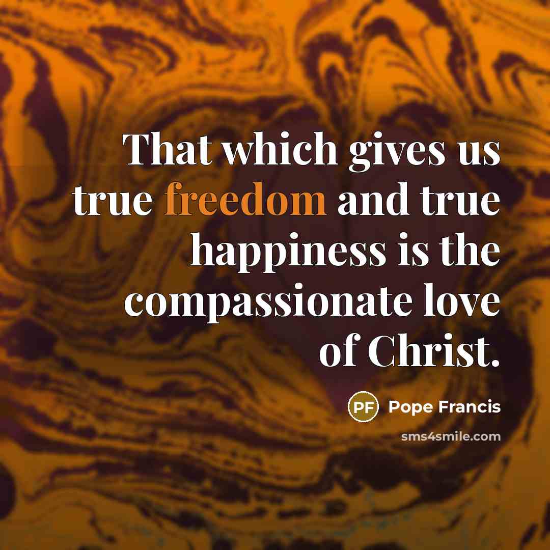 “That which gives us true freedom and true happiness is…” quote by Pope Francis