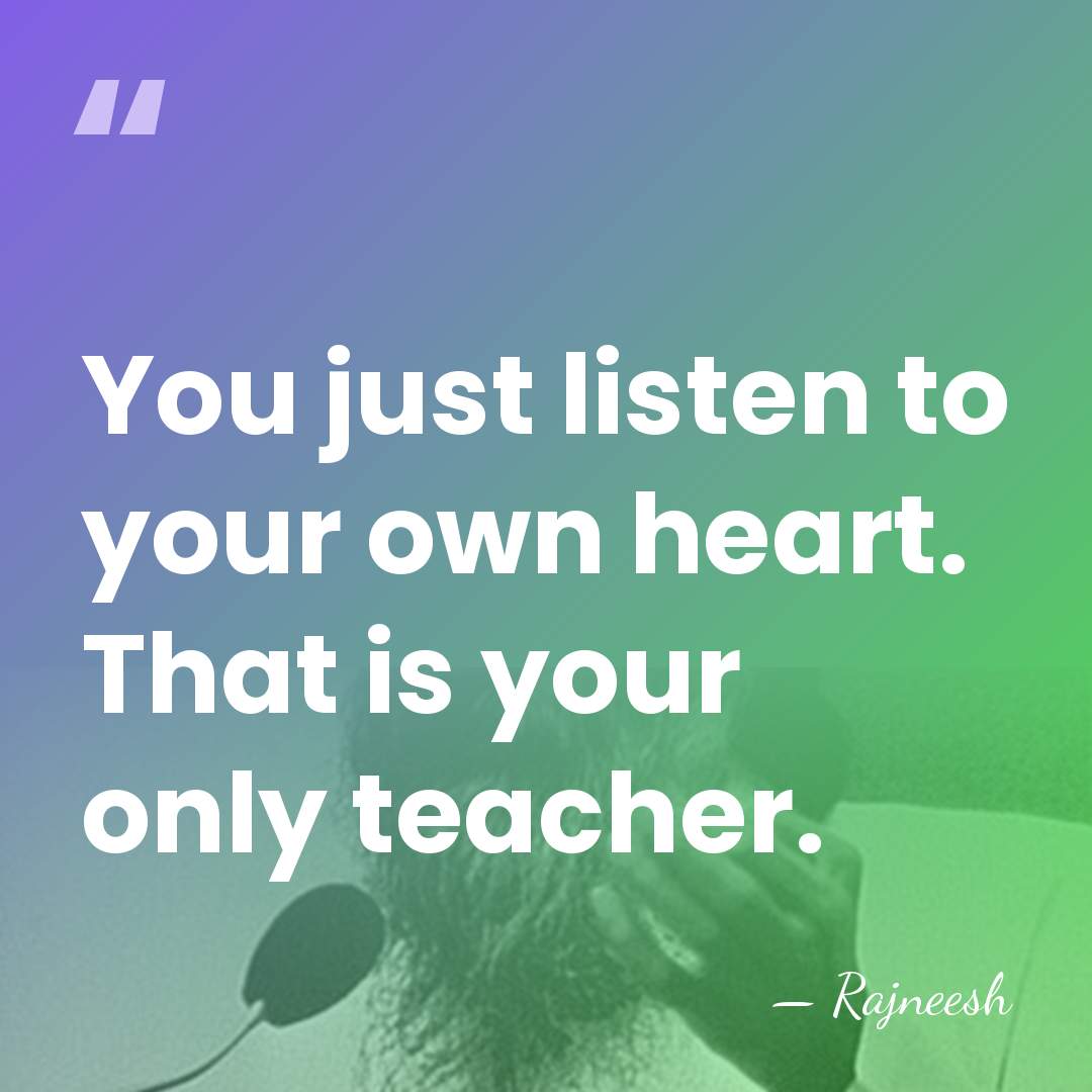 You just listen to your own heart. That is your only teacher. - Rajneesh