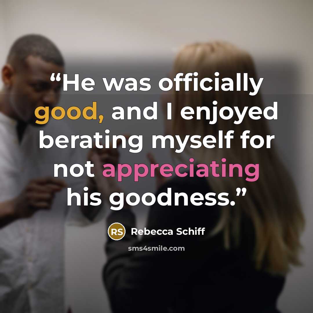 “He was officially good, and I enjoyed berating myself for not appreciating his goodness.” quote by Rebecca Schiff