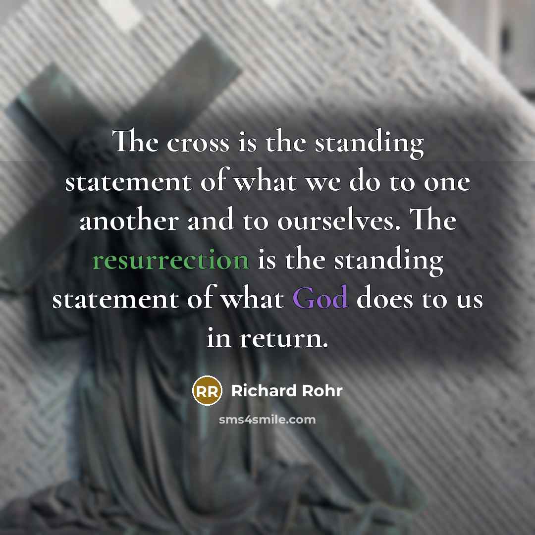 “The cross is the standing statement of what we do to one another and to ourselves. The resurrection is the standing statement of what God does to us in return.” quote by Richard Rohr