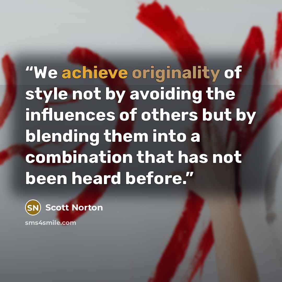 “We achieve originality of style not by avoiding the influences of others but by blending them into a combination that has not been heard before.” quote by Scott Norton