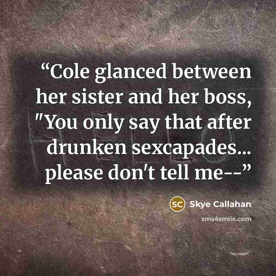 “Cole glanced between her sister and her boss, "You only say that after drunken sexcapades... please don't tell me--” quote by Skye Callahan