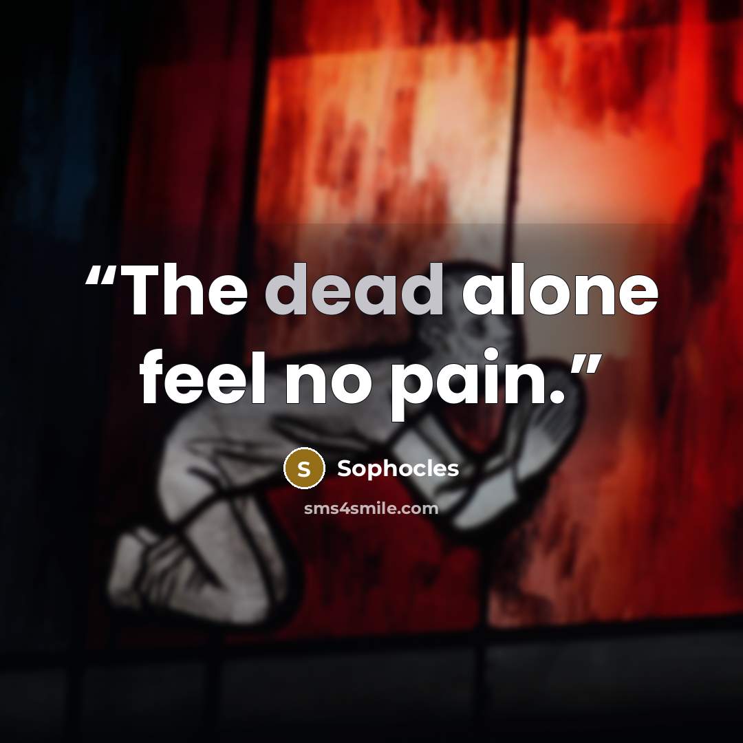 “The dead alone feel no pain.” quote by Sophocles