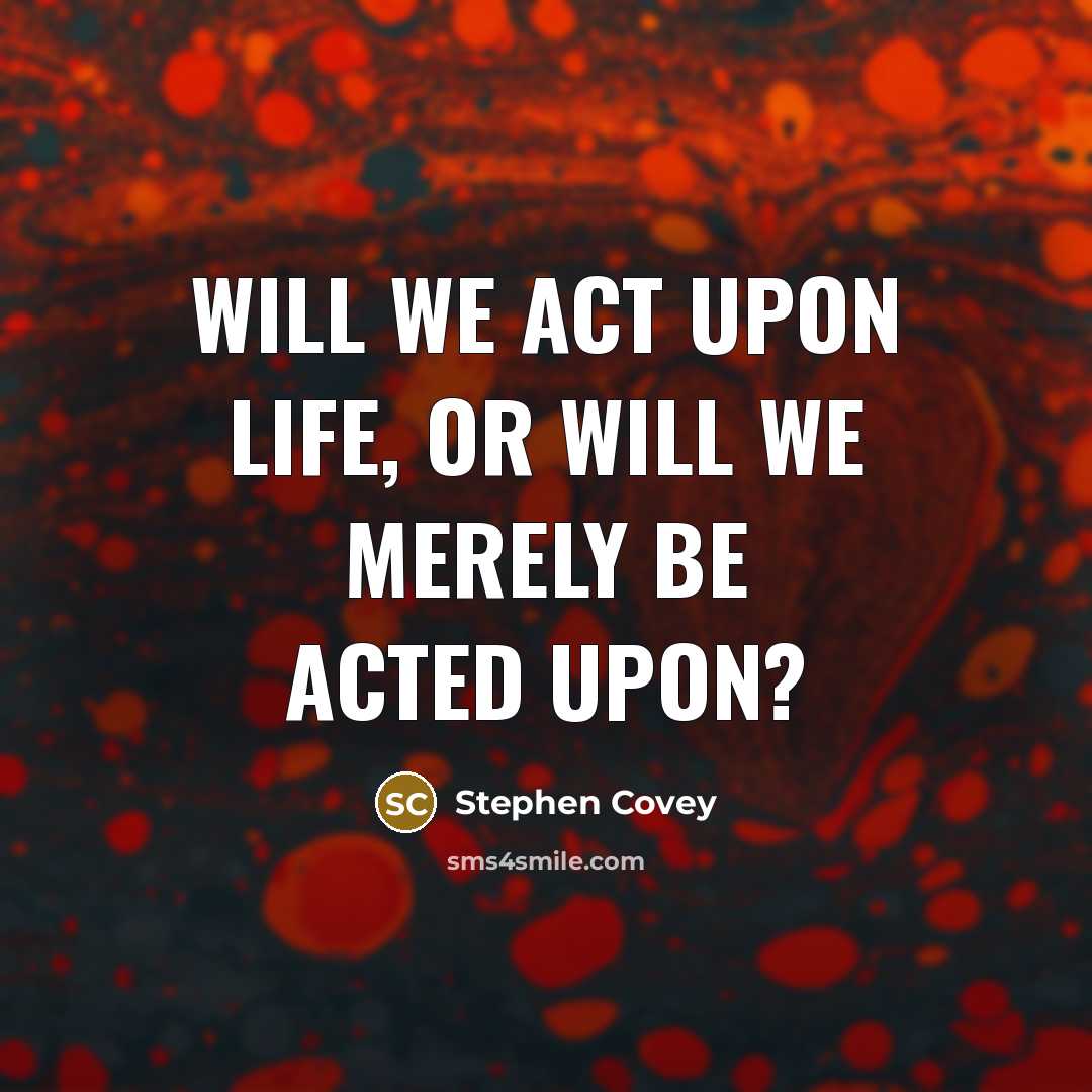 “Will we act upon life, or will we merely be acted upon?” quote by Stephen Covey