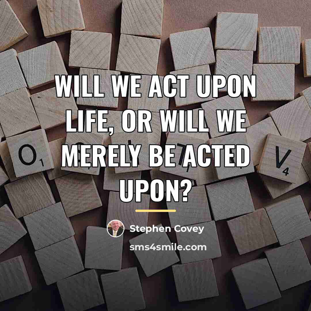 “Will we act upon life, or will we merely be…” quote by Stephen Covey