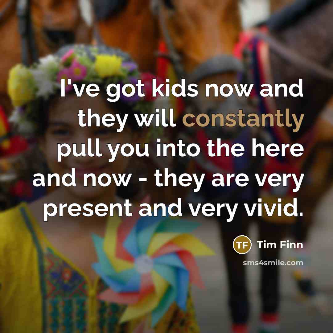 “I've got kids now and they will constantly pull you…” quote by Tim Finn