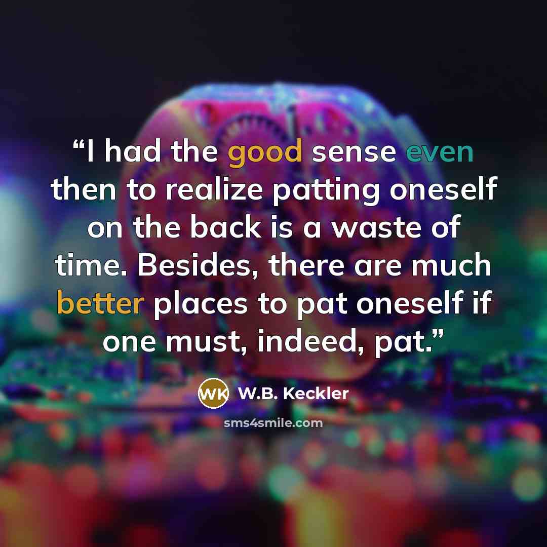 “I had the good sense even then to realize patting oneself on the back is a waste of time. Besides, there are much better places to pat oneself if one must, indeed, pat.” quote by W.B. Keckler