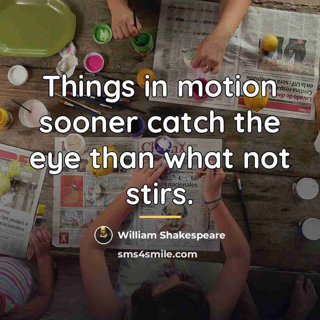 “Things in motion sooner catch the eye than what not…” quote by William Shakespeare