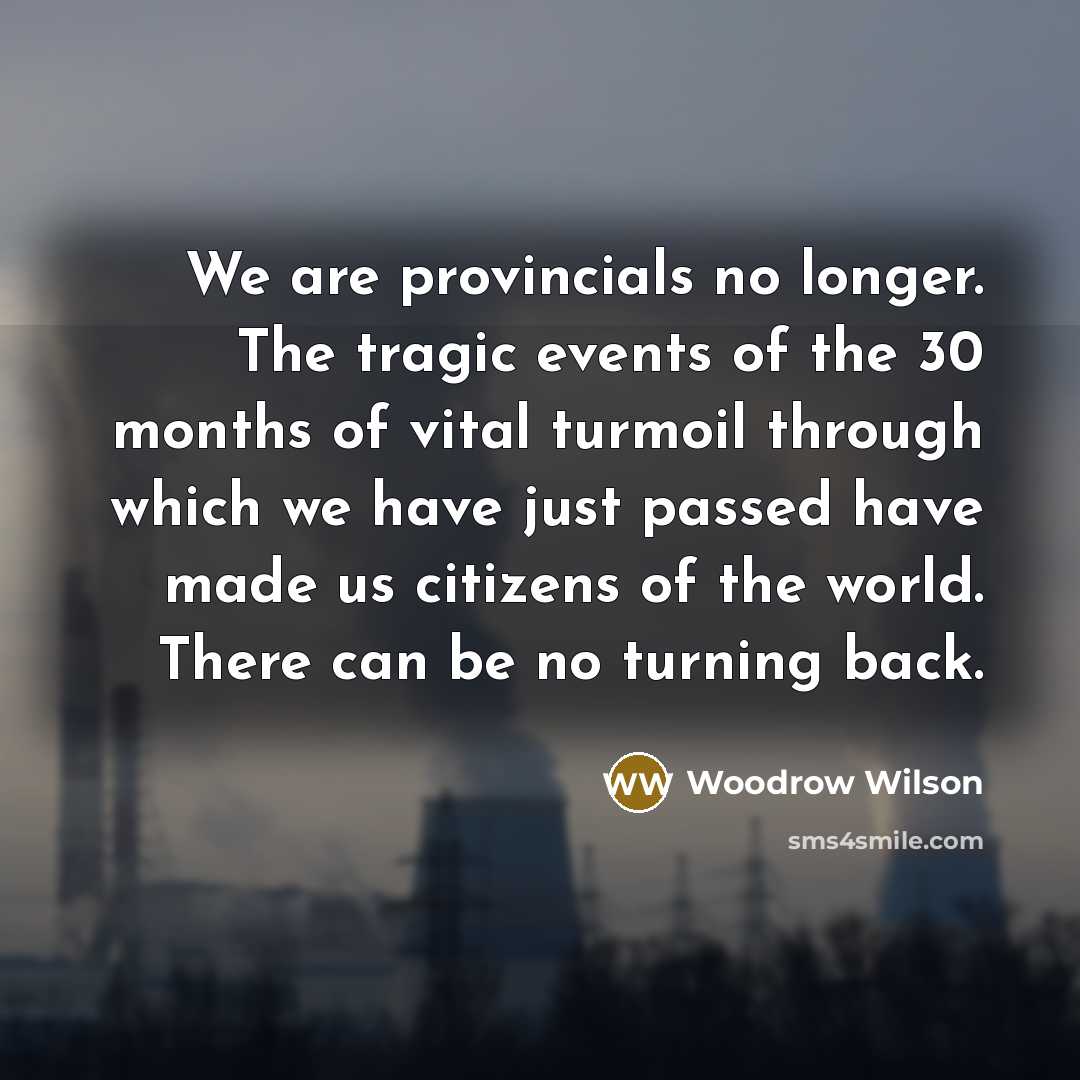 “We are provincials no longer. The tragic events of the…” quote by Woodrow Wilson