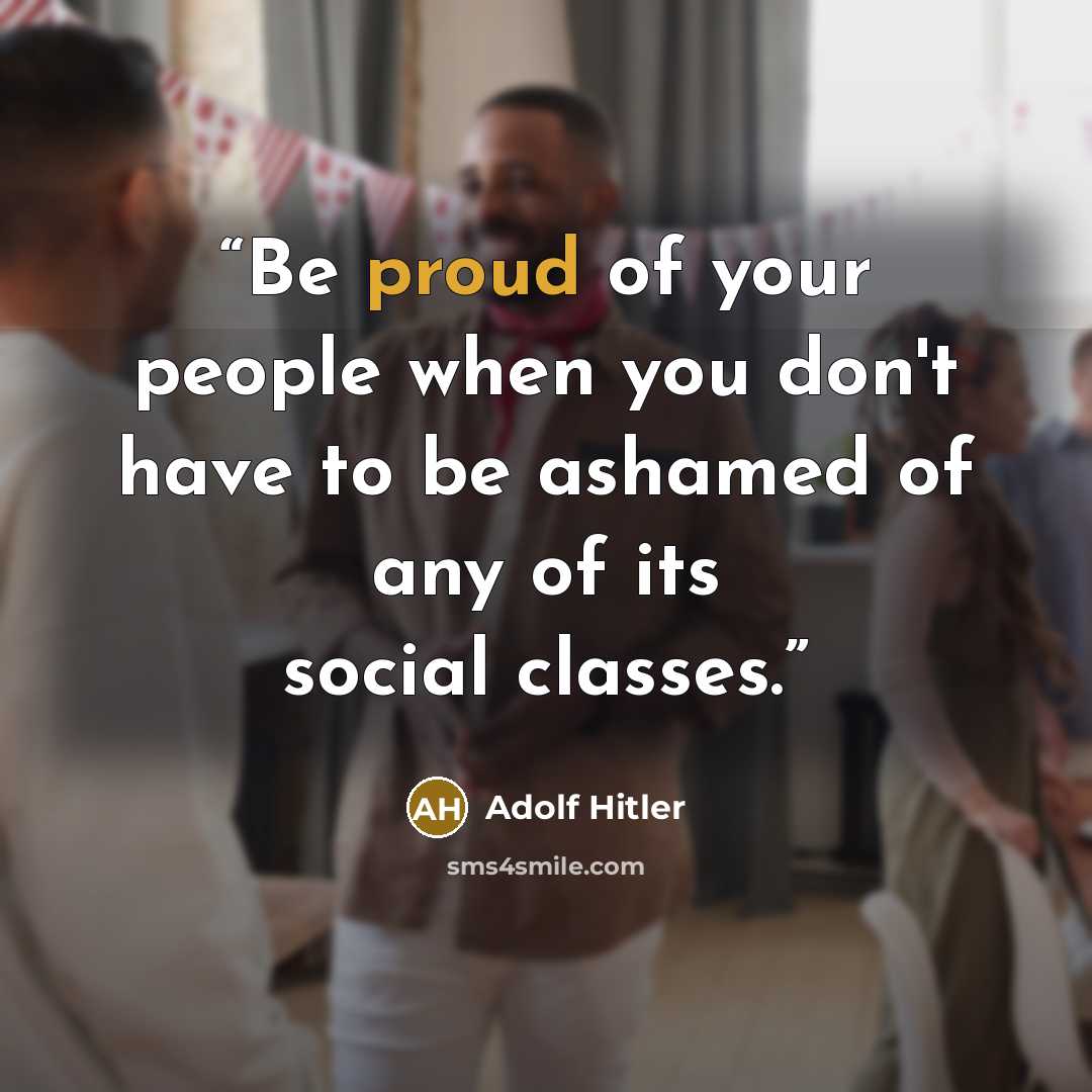 “Be proud of your people when you don't have to be ashamed of any of its social classes.” quote by Adolf Hitler