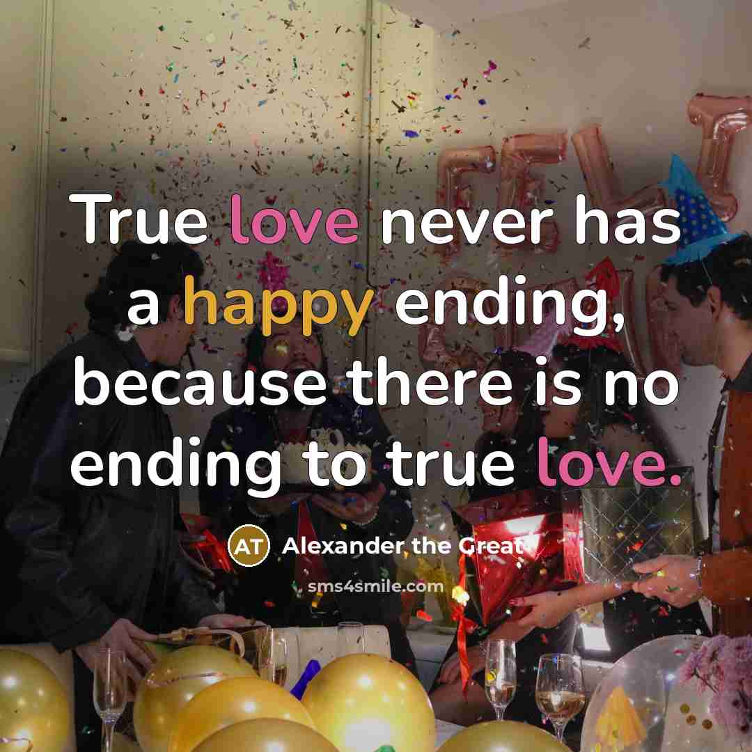 “True love never has a happy ending, because there is no ending to true love.” quote by Alexander the Great