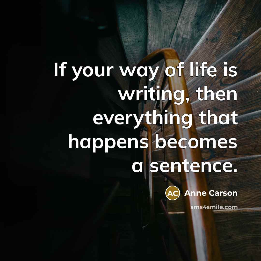 “If your way of life is writing, then everything that…” quote by Anne Carson