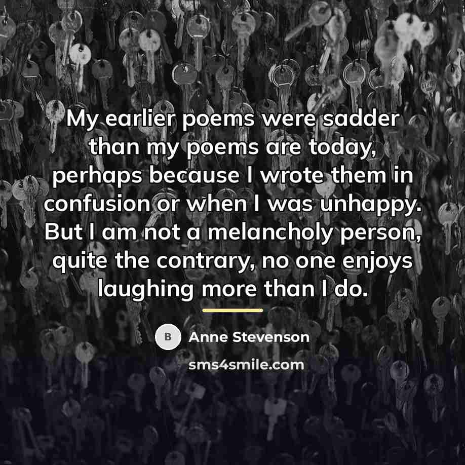 “My earlier poems were sadder than my poems are today,…” quote by Anne Stevenson