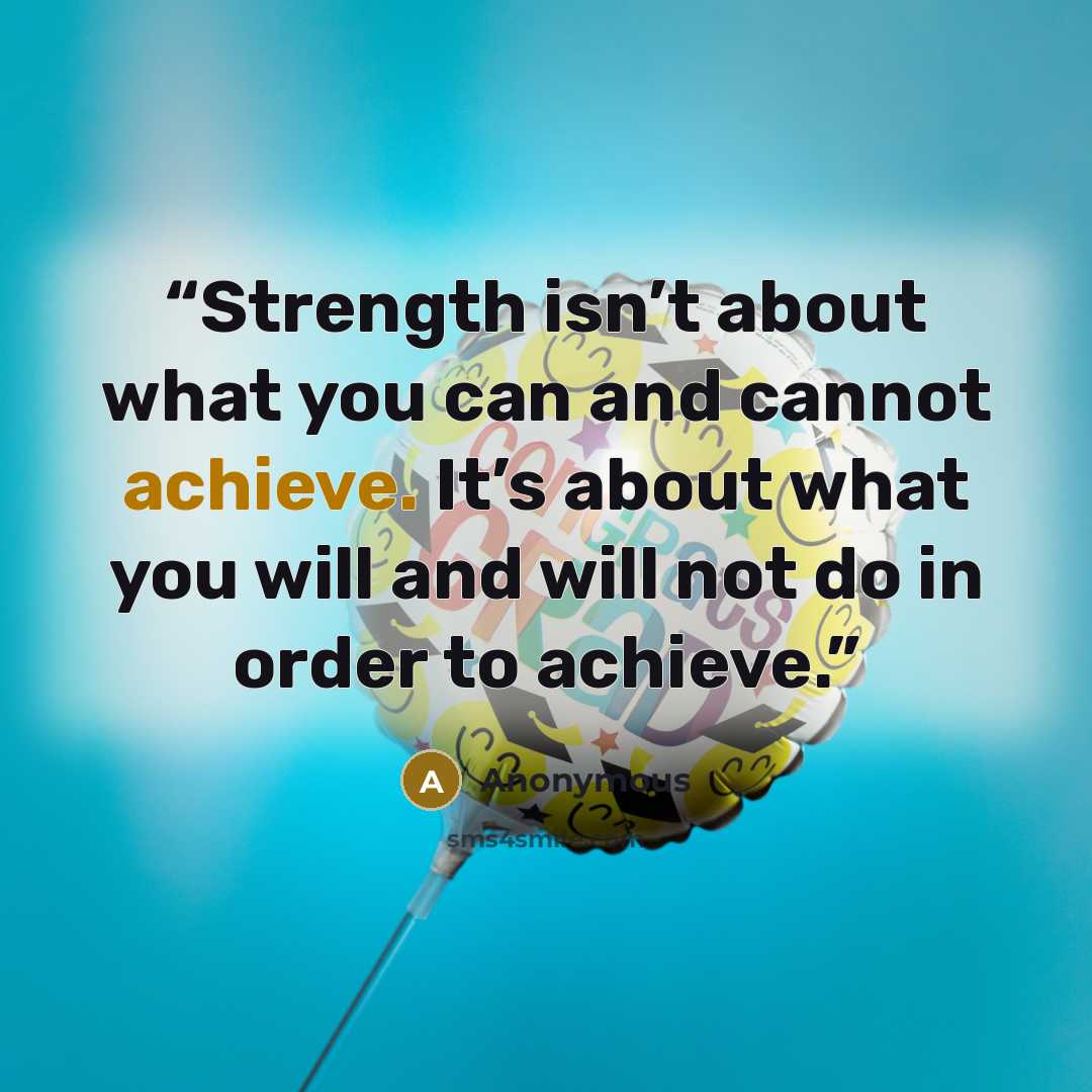 “Strength isn’t about what you can and cannot achieve. It’s about what you will and will not do in order to achieve.” quote by Anonymous
