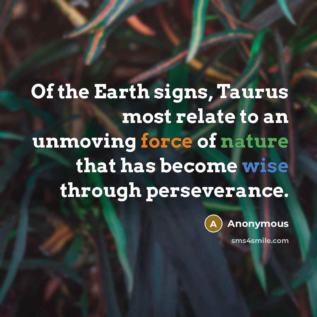 “Of the Earth signs, Taurus most relate to an unmoving force of nature that has become wise through perseverance.” quote by Anonymous